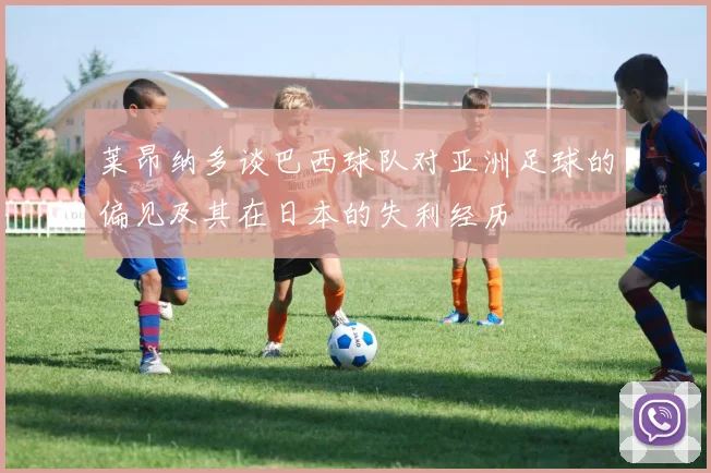 莱昂纳多谈巴西球队对亚洲足球的偏见及其在日本的失利经历