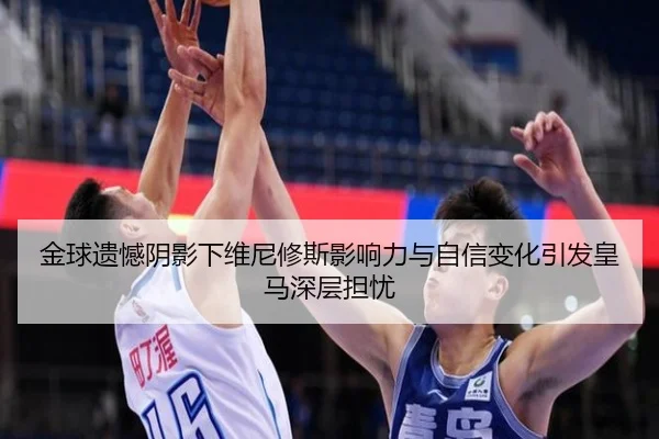 金球遗憾阴影下维尼修斯影响力与自信变化引发皇马深层担忧 | SabaSports